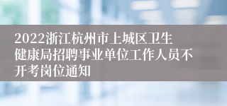 2022浙江杭州市上城区卫生健康局招聘事业单位工作人员不开考岗位通知