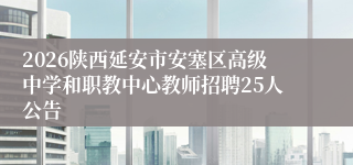 2026陕西延安市安塞区高级中学和职教中心教师招聘25人公告
