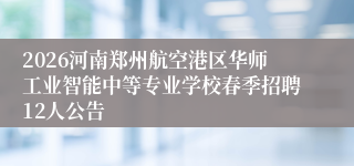 2026河南郑州航空港区华师工业智能中等专业学校春季招聘12人公告
