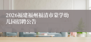 2026福建福州福清市蒙学幼儿园招聘公告