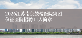 2026江苏南京鼓楼医院集团仪征医院招聘11人简章