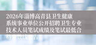 2026年淄博高青县卫生健康系统事业单位公开招聘卫生专业技术人员笔试成绩及笔试最低合格分数线公告
