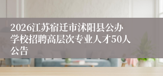 2026江苏宿迁市沭阳县公办学校招聘高层次专业人才50人公告