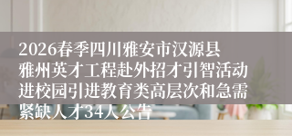 2026春季四川雅安市汉源县雅州英才工程赴外招才引智活动进校园引进教育类高层次和急需紧缺人才34人公告