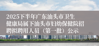 2025下半年广东汕头市卫生健康局属下汕头市妇幼保健院招聘拟聘用人员（第一批）公示