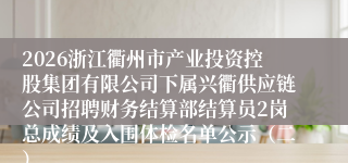 2026浙江衢州市产业投资控股集团有限公司下属兴衢供应链公司招聘财务结算部结算员2岗总成绩及入围体检名单公示（二）