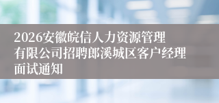 2026安徽皖信人力资源管理有限公司招聘郎溪城区客户经理面试通知