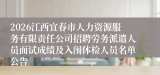 2026江西宜春市人力资源服务有限责任公司招聘劳务派遣人员面试成绩及入闱体检人员名单公告