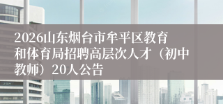 2026山东烟台市牟平区教育和体育局招聘高层次人才(初中教师)20人公告