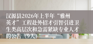 汉源县2026年上半年“雅州英才”工程赴外招才引智引进卫生类高层次和急需紧缺专业人才的公告(9人)