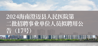 2024海南澄迈县人民医院第二批招聘事业单位人员拟聘用公告（17号）