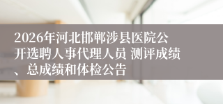 2026年河北邯郸涉县医院公开选聘人事代理人员 测评成绩、总成绩和体检公告