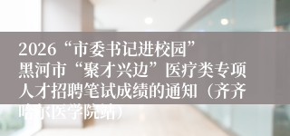 2026“市委书记进校园” 黑河市“聚才兴边”医疗类专项人才招聘笔试成绩的通知(齐齐哈尔医学院站)