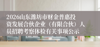 2026山东潍坊市财金普惠投资发展合伙企业（有限合伙）人员招聘考察体检有关事项公示