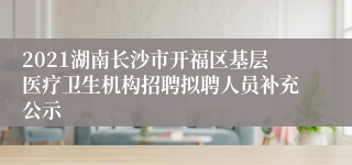 2021湖南长沙市开福区基层医疗卫生机构招聘拟聘人员补充公示