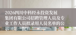 2026四川中科经永投资发展集团有限公司招聘管理人员及专业工作人员拟录用人员名单的公示(第一批)