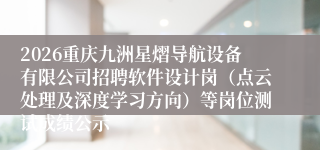 2026重庆九洲星熠导航设备有限公司招聘软件设计岗(点云处理及深度学习方向)等岗位测试成绩公示
