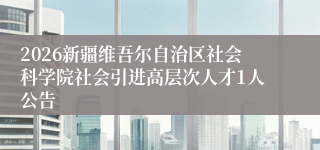 2026新疆维吾尔自治区社会科学院社会引进高层次人才1人公告
