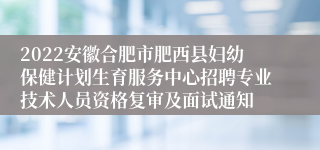 2022安徽合肥市肥西县妇幼保健计划生育服务中心招聘专业技术人员资格复审及面试通知