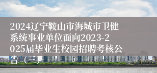 2024辽宁鞍山市海城市卫健系统事业单位面向2023-2025届毕业生校园招聘考核公告(三)