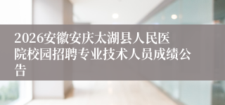 2026安徽安庆太湖县人民医院校园招聘专业技术人员成绩公告