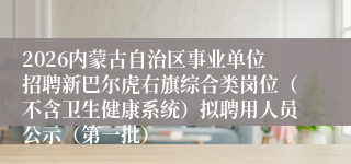 2026内蒙古自治区事业单位招聘新巴尔虎右旗综合类岗位(不含卫生健康系统)拟聘用人员公示(第一批)