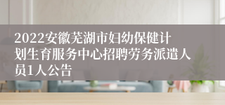 2022安徽芜湖市妇幼保健计划生育服务中心招聘劳务派遣人员1人公告