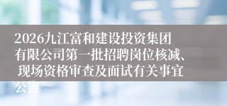 2026九江富和建设投资集团有限公司第一批招聘岗位核减、 现场资格审查及面试有关事宜公告