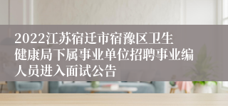 2022江苏宿迁市宿豫区卫生健康局下属事业单位招聘事业编人员进入面试公告