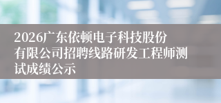 2026广东依顿电子科技股份有限公司招聘线路研发工程师测试成绩公示