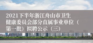 2021下半年浙江舟山市卫生健康委员会部分直属事业单位（第一批）拟聘公示（三）