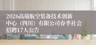 2026高端航空装备技术创新中心（四川）有限公司春季社会招聘17人公告