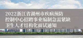 2022浙江省湖州市疾病预防控制中心招聘事业编制急需紧缺卫生人才结构化面试通知