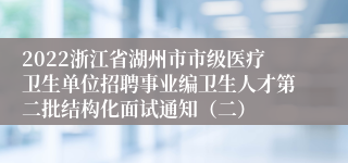 2022浙江省湖州市市级医疗卫生单位招聘事业编卫生人才第二批结构化面试通知（二）