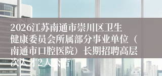 2026江苏南通市崇川区卫生健康委员会所属部分事业单位(南通市口腔医院)长期招聘高层次人才2人公告