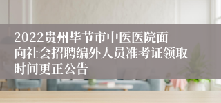 2022贵州毕节市中医医院面向社会招聘编外人员准考证领取时间更正公告