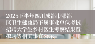 2025下半年四川成都市郫都区卫生健康局下属事业单位考试招聘大学生乡村医生考察结果暨拟聘等相关事宜公示