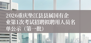 2026重庆垫江县县属国有企业第1次考试招聘拟聘用人员名单公示（第一批）