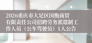 2026重庆市大足区国衡商贸有限责任公司招聘劳务派遣制工作人员（公车驾驶员）1人公告