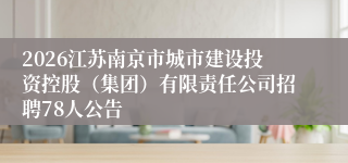 2026江苏南京市城市建设投资控股（集团）有限责任公司招聘78人公告