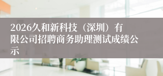 2026久和新科技（深圳）有限公司招聘商务助理测试成绩公示