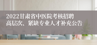 2022甘肃省中医院考核招聘高层次、紧缺专业人才补充公告