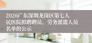 2026广东深圳龙岗区第七人民医院拟聘聘员、劳务派遣人员名单的公示