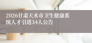 2026甘肃天水市卫生健康系统人才引进34人公告
