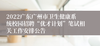 2022广东广州市卫生健康系统校园招聘“优才计划”笔试相关工作安排公告