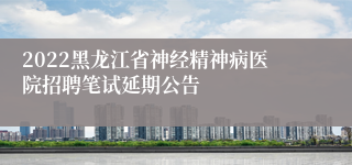 2022黑龙江省神经精神病医院招聘笔试延期公告