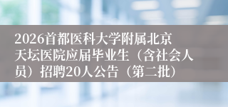 2026首都医科大学附属北京天坛医院应届毕业生（含社会人员）招聘20人公告（第二批）