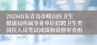 2026山东青岛市崂山区卫生健康局所属事业单位招聘卫生类岗位人员笔试成绩和资格审查相关公告