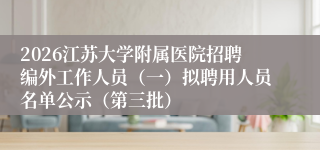 2026江苏大学附属医院招聘编外工作人员(一)拟聘用人员名单公示(第三批)