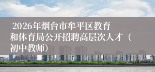 2026年烟台市牟平区教育和体育局公开招聘高层次人才(初中教师)